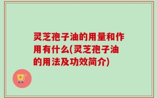 灵芝孢子油的用量和作用有什么(灵芝孢子油的用法及功效简介)