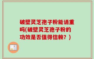 破壁灵芝孢子粉能诮重吗(破壁灵芝孢子粉的功效是否值得信赖？)