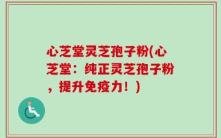心芝堂灵芝孢子粉(心芝堂：纯正灵芝孢子粉，提升免疫力！)