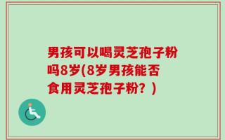 男孩可以喝灵芝孢子粉吗8岁(8岁男孩能否食用灵芝孢子粉？)