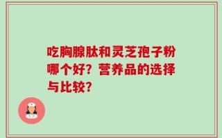 吃胸腺肽和灵芝孢子粉哪个好？营养品的选择与比较？