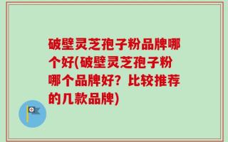 破壁灵芝孢子粉品牌哪个好(破壁灵芝孢子粉哪个品牌好？比较推荐的几款品牌)
