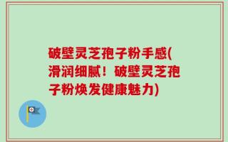 破壁灵芝孢子粉手感(滑润细腻！破壁灵芝孢子粉焕发健康魅力)