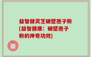 益智健灵芝破壁孢子粉(益智健康：破壁孢子粉的神奇功效)