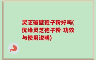 灵芝破壁孢子粉好吗(优缘灵芝孢子粉-功效与使用说明)