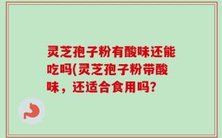 灵芝孢子粉有酸味还能吃吗(灵芝孢子粉带酸味，还适合食用吗？