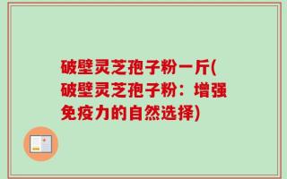 破壁灵芝孢子粉一斤(破壁灵芝孢子粉：增强免疫力的自然选择)