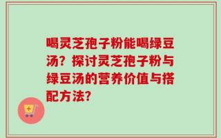 喝灵芝孢子粉能喝绿豆汤？探讨灵芝孢子粉与绿豆汤的营养价值与搭配方法？