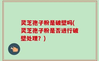 灵芝孢子粉是破壁吗(灵芝孢子粉是否进行破壁处理？)