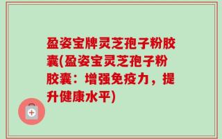 盈姿宝牌灵芝孢子粉胶囊(盈姿宝灵芝孢子粉胶囊：增强免疫力，提升健康水平)