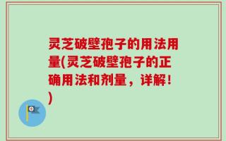 灵芝破壁孢子的用法用量(灵芝破壁孢子的正确用法和剂量，详解！)