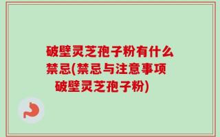 破壁灵芝孢子粉有什么禁忌(禁忌与注意事项  破壁灵芝孢子粉)