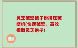 灵芝破壁孢子粉挤压破壁机(快速破壁，高效提取灵芝孢子！