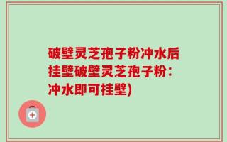 破壁灵芝孢子粉冲水后挂壁破壁灵芝孢子粉：冲水即可挂壁)