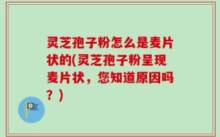 灵芝孢子粉怎么是麦片状的(灵芝孢子粉呈现麦片状，您知道原因吗？)