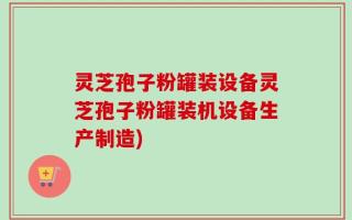 灵芝孢子粉罐装设备灵芝孢子粉罐装机设备生产制造)