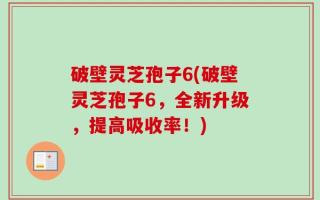 破壁灵芝孢子6(破壁灵芝孢子6，全新升级，提高吸收率！)