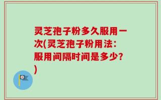 灵芝孢子粉多久服用一次(灵芝孢子粉用法：服用间隔时间是多少？)