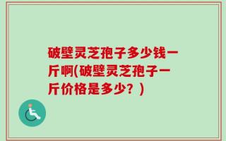 破壁灵芝孢子多少钱一斤啊(破壁灵芝孢子一斤价格是多少？)