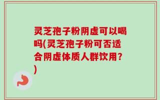 灵芝孢子粉阴虚可以喝吗(灵芝孢子粉可否适合阴虚体质人群饮用？)