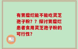 有胃糜烂能不能吃灵芝孢子粉？？探讨胃糜烂患者食用灵芝孢子粉的可行性？