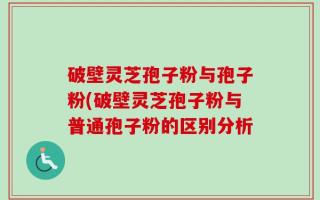 破壁灵芝孢子粉与孢子粉(破壁灵芝孢子粉与普通孢子粉的区别分析