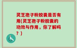 灵芝孢子粉胶囊是否有用(灵芝孢子粉胶囊的功效与作用，你了解吗？)