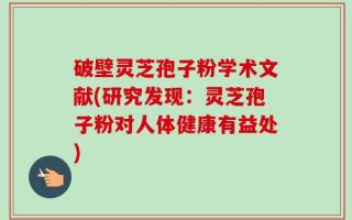 破壁灵芝孢子粉学术文献(研究发现：灵芝孢子粉对人体健康有益处)