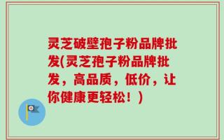 灵芝破壁孢子粉品牌批发(灵芝孢子粉品牌批发，高品质，低价，让你健康更轻松！)