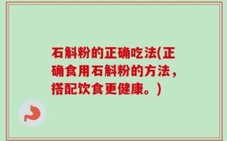 石斛粉的正确吃法(正确食用石斛粉的方法，搭配饮食更健康。)