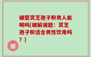 破壁灵芝孢子粉男人能喝吗(破解谜题：灵芝孢子粉适合男性饮用吗？)