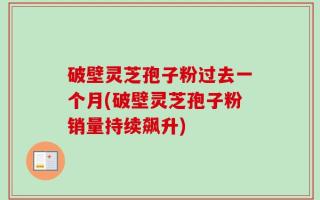 破壁灵芝孢子粉过去一个月(破壁灵芝孢子粉销量持续飙升)