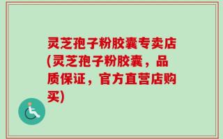 灵芝孢子粉胶囊专卖店(灵芝孢子粉胶囊，品质保证，官方直营店购买)