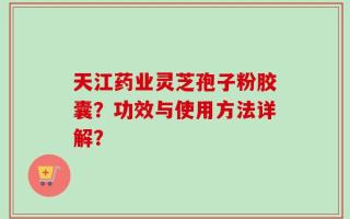 天江药业灵芝孢子粉胶囊？功效与使用方法详解？