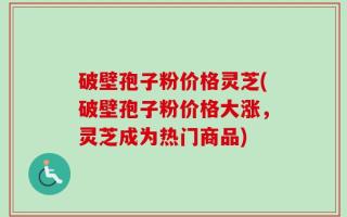 破壁孢子粉价格灵芝(破壁孢子粉价格大涨，灵芝成为热门商品)