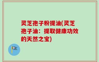 灵芝孢子粉提油(灵芝孢子油：提取健康功效的天然之宝)