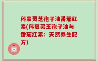 科豪灵芝孢子油番茄红素(科豪灵芝孢子油与番茄红素：天然养生配方)