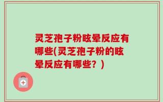 灵芝孢子粉眩晕反应有哪些(灵芝孢子粉的眩晕反应有哪些？)