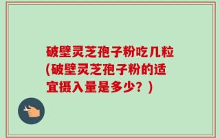 破壁灵芝孢子粉吃几粒(破壁灵芝孢子粉的适宜摄入量是多少？)