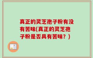 真正的灵芝孢子粉有没有苦味(真正的灵芝孢子粉是否具有苦味？)
