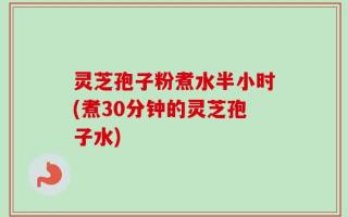 灵芝孢子粉煮水半小时(煮30分钟的灵芝孢子水)