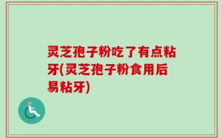 灵芝孢子粉吃了有点粘牙(灵芝孢子粉食用后易粘牙)