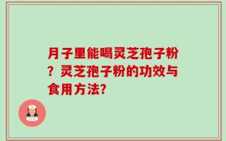 月子里能喝灵芝孢子粉？灵芝孢子粉的功效与食用方法？