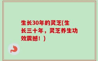 生长30年的灵芝(生长三十年，灵芝养生功效震撼！)