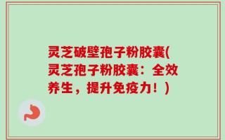 灵芝破壁孢子粉胶囊(灵芝孢子粉胶囊：全效养生，提升免疫力！)
