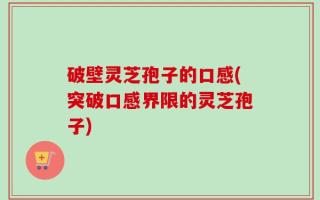 破壁灵芝孢子的口感(突破口感界限的灵芝孢子)