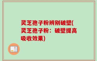 灵芝孢子粉辨别破壁(灵芝孢子粉：破壁提高吸收效果)