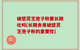 破壁灵芝孢子粉要长期吃吗(长期食用破壁灵芝孢子粉的重要性)
