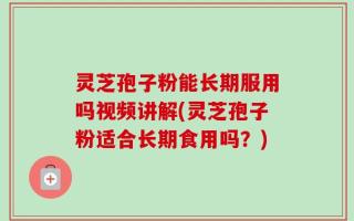 灵芝孢子粉能长期服用吗视频讲解(灵芝孢子粉适合长期食用吗？)