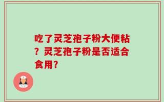 吃了灵芝孢子粉大便粘？灵芝孢子粉是否适合食用？